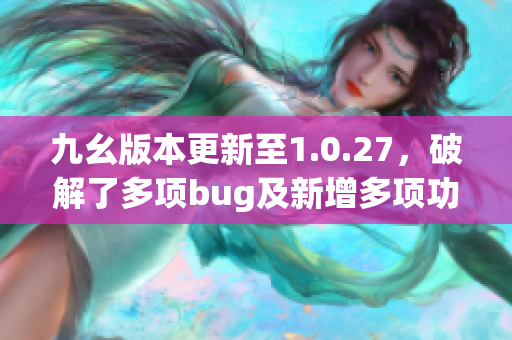 九幺版本更新至1.0.27，破解了多項(xiàng)bug及新增多項(xiàng)功能