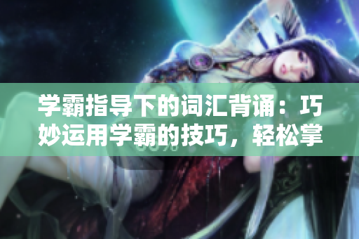 學(xué)霸指導(dǎo)下的詞匯背誦：巧妙運用學(xué)霸的技巧，輕松掌握單詞
