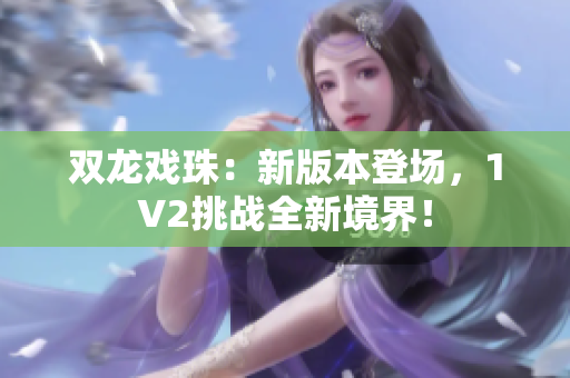 雙龍戲珠：新版本登場(chǎng)，1V2挑戰(zhàn)全新境界！