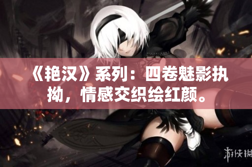 《艷漢》系列：四卷魅影執(zhí)拗，情感交織繪紅顏。