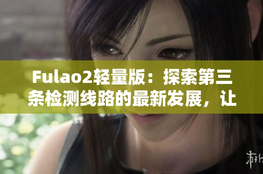 Fulao2輕量版：探索第三條檢測線路的最新發(fā)展，讓您更快了解最新消息