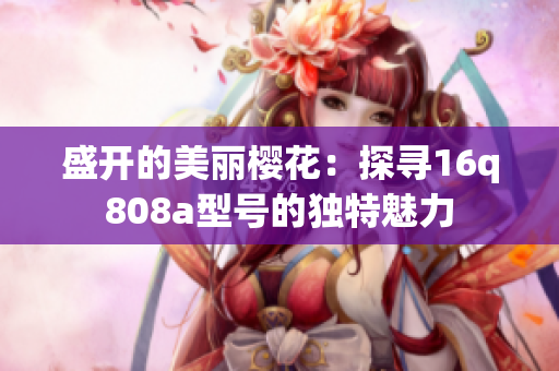 盛開的美麗櫻花：探尋16q808a型號的獨特魅力