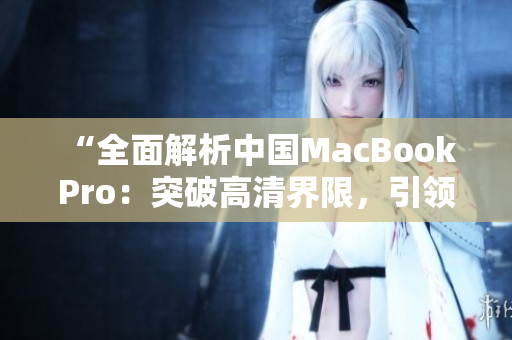 “全面解析中國MacBook Pro：突破高清界限，引領未來創(chuàng)新潮流”