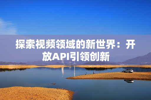 探索視頻領(lǐng)域的新世界：開放API引領(lǐng)創(chuàng)新