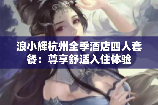 浪小輝杭州全季酒店四人套餐：尊享舒適入住體驗