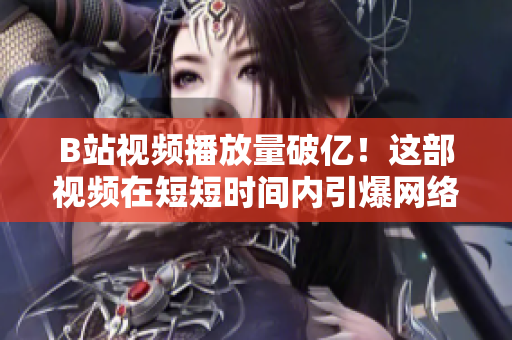 B站視頻播放量破億！這部視頻在短短時間內(nèi)引爆網(wǎng)絡，火爆程度令人驚嘆！