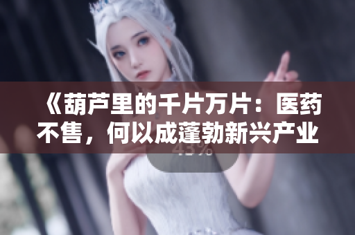 《葫蘆里的千片萬片：醫(yī)藥不售，何以成蓬勃新興產(chǎn)業(yè)？》