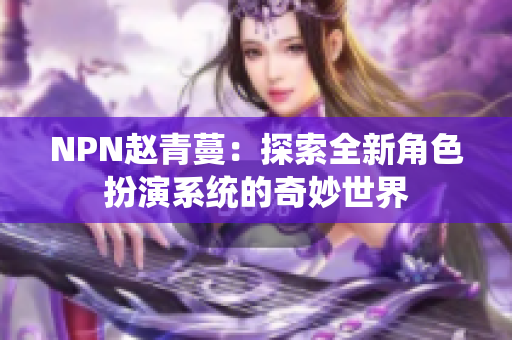 NPN趙青蔓：探索全新角色扮演系統(tǒng)的奇妙世界
