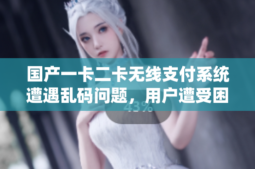 國(guó)產(chǎn)一卡二卡無(wú)線支付系統(tǒng)遭遇亂碼問(wèn)題，用戶遭受困擾