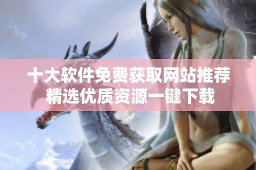 十大軟件免費獲取網(wǎng)站推薦 精選優(yōu)質(zhì)資源一鍵下載