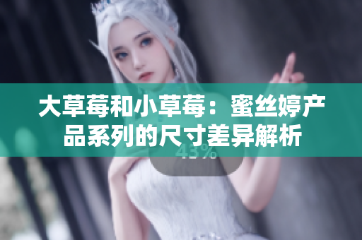 大草莓和小草莓：蜜絲婷產(chǎn)品系列的尺寸差異解析