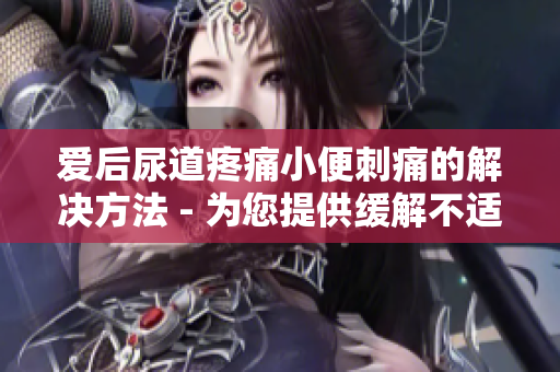 愛后尿道疼痛小便刺痛的解決方法 - 為您提供緩解不適的有效技巧