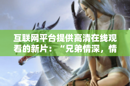 互聯(lián)網(wǎng)平臺(tái)提供高清在線觀看的新片：“兄弟情深，情義永恒”