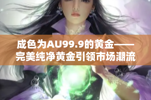 成色為AU99.9的黃金——完美純凈黃金引領(lǐng)市場潮流