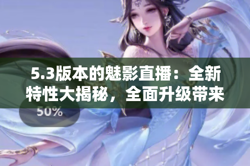 5.3版本的魅影直播：全新特性大揭秘，全面升級帶來更暢快的直播體驗