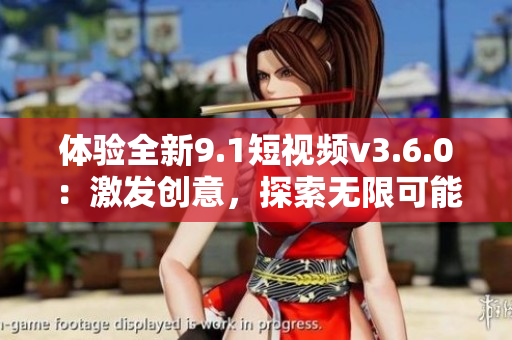 體驗全新9.1短視頻v3.6.0：激發(fā)創(chuàng)意，探索無限可能
