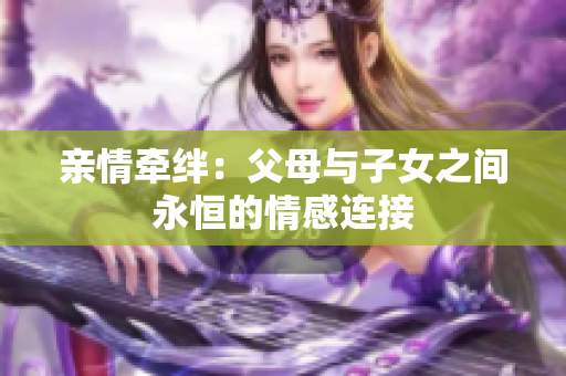 親情牽絆：父母與子女之間永恒的情感連接