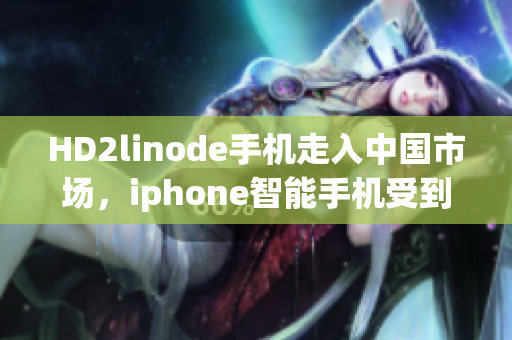 HD2linode手機(jī)走入中國市場，iphone智能手機(jī)受到熱捧