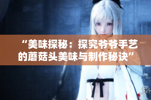 “美味探秘：探究爺爺手藝的蘑菇頭美味與制作秘訣”