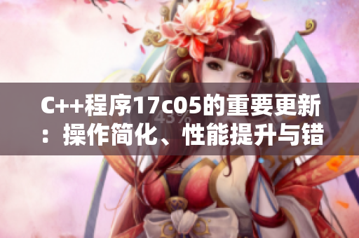 C++程序17c05的重要更新：操作簡(jiǎn)化、性能提升與錯(cuò)誤修復(fù)