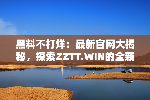 黑料不打烊：最新官網(wǎng)大揭秘，探索ZZTT.WIN的全新天地