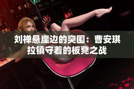 劉禪懸崖邊的突圍：曹安琪拉鎮(zhèn)守著的板凳之戰(zhàn)