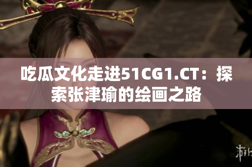 吃瓜文化走進(jìn)51CG1.CT：探索張津瑜的繪畫之路