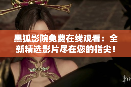 黑狐影院免費(fèi)在線觀看：全新精選影片盡在您的指尖！