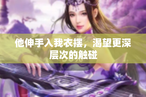 他伸手入我衣擺，渴望更深層次的觸碰