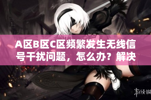 A區(qū)B區(qū)C區(qū)頻繁發(fā)生無線信號干擾問題，怎么辦？解決方案揭秘