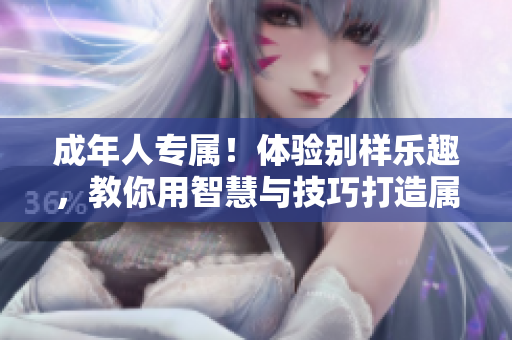 成年人專屬！體驗別樣樂趣，教你用智慧與技巧打造屬于你的精彩人生。