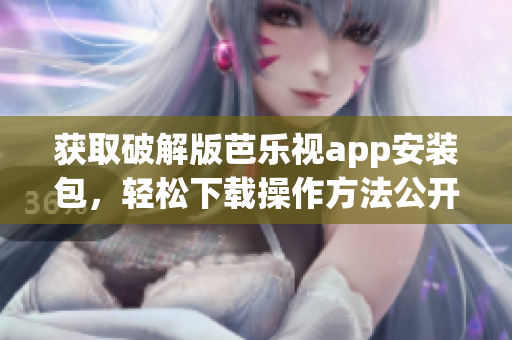獲取破解版芭樂視app安裝包，輕松下載操作方法公開分享