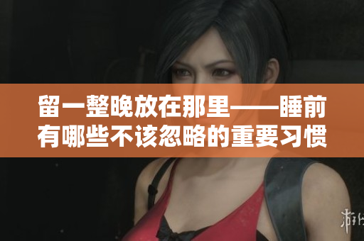 留一整晚放在那里——睡前有哪些不該忽略的重要習(xí)慣