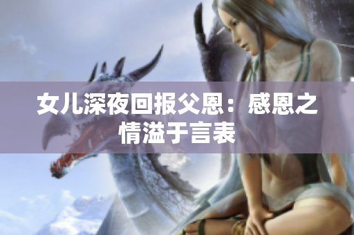女兒深夜回報父恩：感恩之情溢于言表
