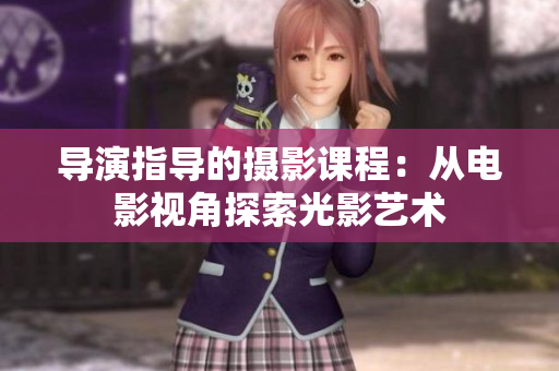 導演指導的攝影課程：從電影視角探索光影藝術(shù)