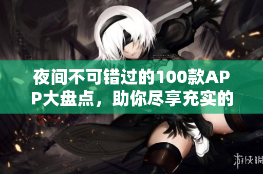 夜間不可錯過的100款APP大盤點，助你盡享充實的夜晚