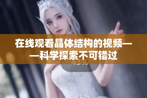 在線觀看晶體結(jié)構(gòu)的視頻——科學探索不可錯過