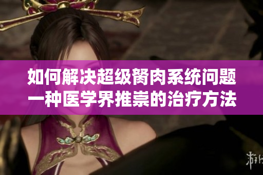 如何解決超級胬肉系統(tǒng)問題一種醫(yī)學界推崇的治療方法