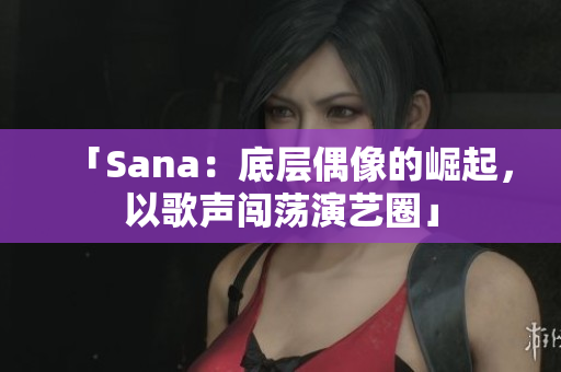 「Sana：底層偶像的崛起，以歌聲闖蕩演藝圈」