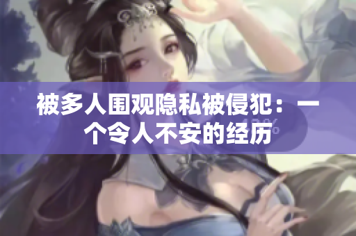 被多人圍觀隱私被侵犯：一個令人不安的經(jīng)歷