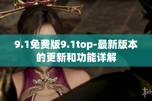 9.1免費(fèi)版9.1top-最新版本的更新和功能詳解