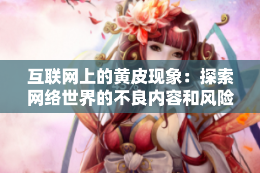 互聯(lián)網(wǎng)上的黃皮現(xiàn)象：探索網(wǎng)絡(luò)世界的不良內(nèi)容和風險