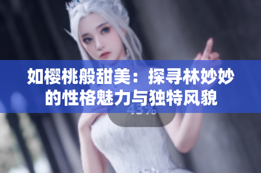 如櫻桃般甜美：探尋林妙妙的性格魅力與獨(dú)特風(fēng)貌