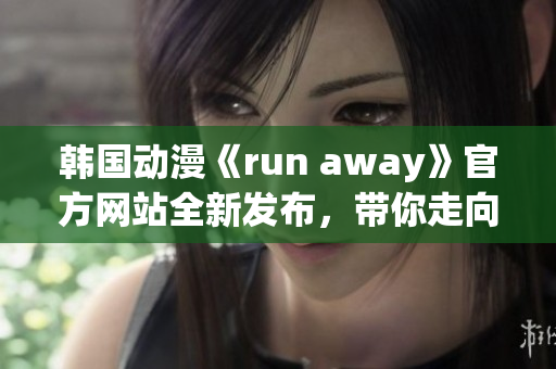 韓國動漫《run away》官方網(wǎng)站全新發(fā)布，帶你走向未知冒險