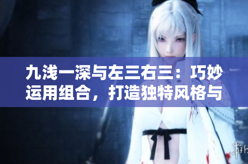 九淺一深與左三右三：巧妙運(yùn)用組合，打造獨特風(fēng)格與諧調(diào)美感