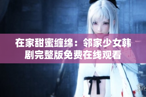 在家甜蜜纏綿：鄰家少女韓劇完整版免費(fèi)在線觀看