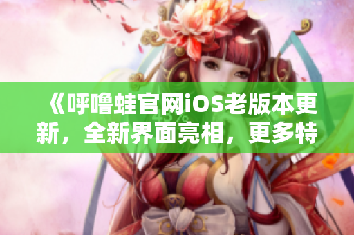 《呼嚕蛙官網(wǎng)iOS老版本更新，全新界面亮相，更多特色功能等你體驗！》