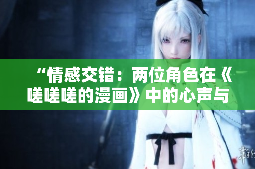 “情感交錯(cuò)：兩位角色在《嗟嗟嗟的漫畫》中的心聲與情感探索”