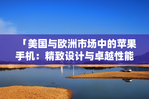 「美國與歐洲市場中的蘋果手機：精致設計與卓越性能的完美融合」