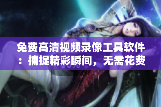 免費(fèi)高清視頻錄像工具軟件：捕捉精彩瞬間，無需花費(fèi)一分錢